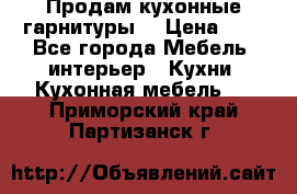 Продам кухонные гарнитуры! › Цена ­ 1 - Все города Мебель, интерьер » Кухни. Кухонная мебель   . Приморский край,Партизанск г.